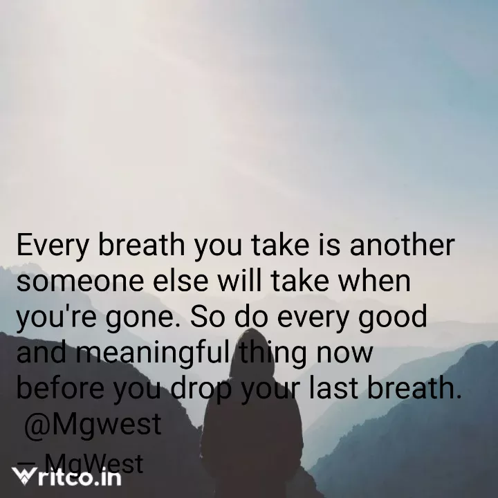 Every breath you take is another someone else will take when you're gone.  So do every good and meaningful thing now before you drop your last breath.  @Mgwest