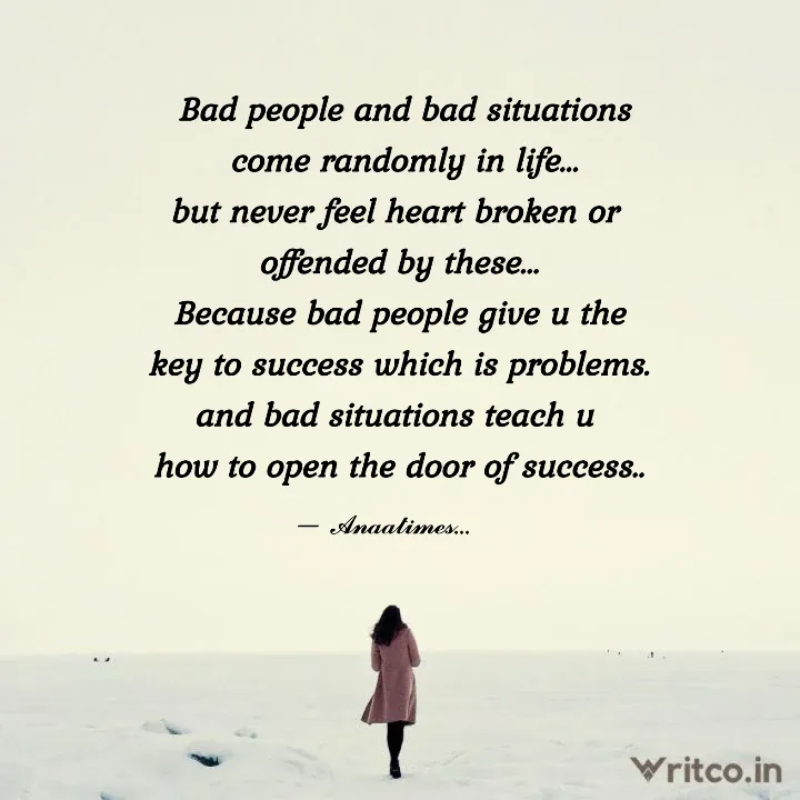 Bad people and bad situations come randomly in life but never feel heart  broken or offended by these Because bad people give u the key to success  which is problems. and bad