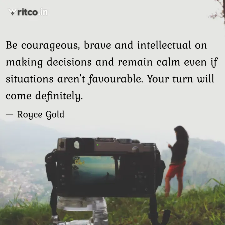 Be courageous, brave and intellectual on making decisions and
