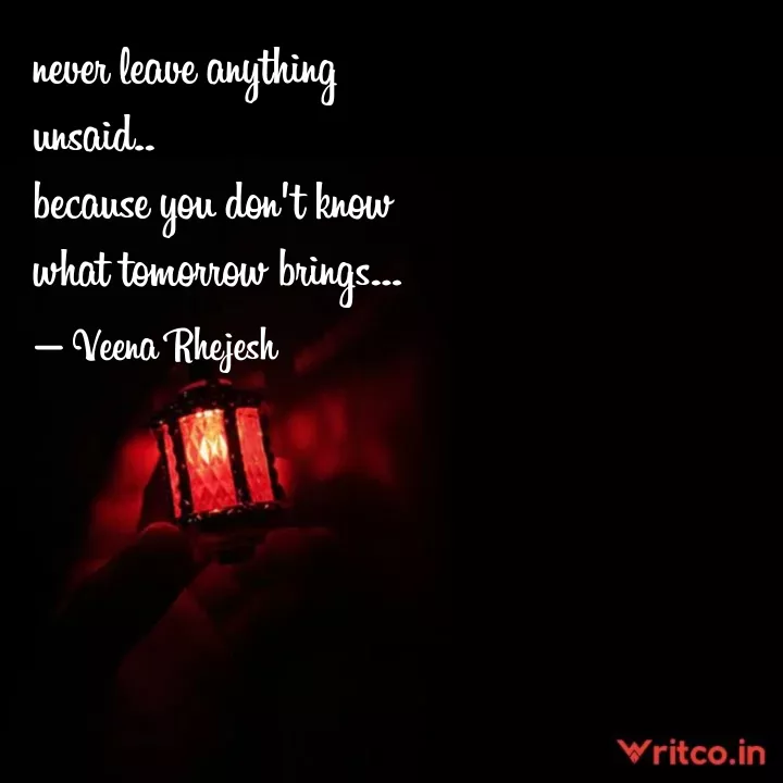 never leave anything unsaid.. because you don't know what tomorrow