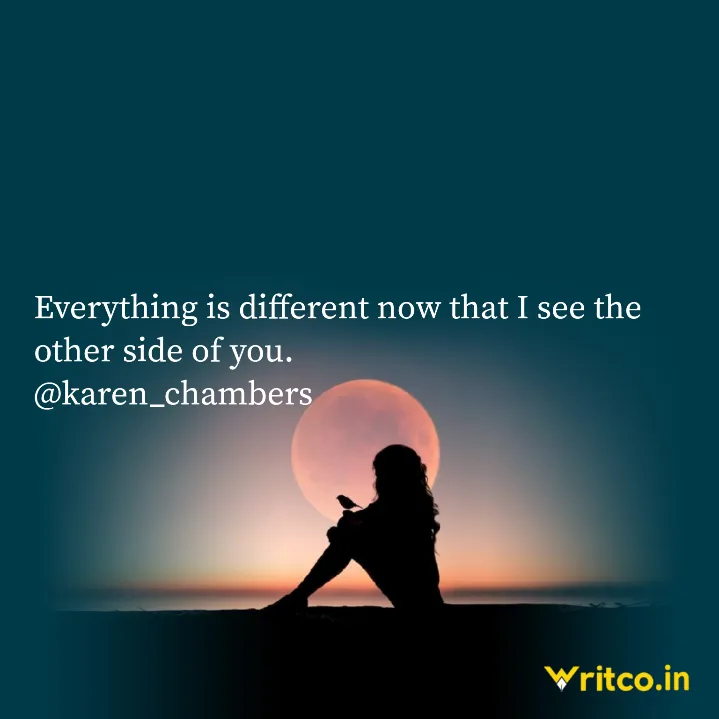 Everything is different now that I see the other side of you.  @karen_chambers | Quote by karen_chambers | Writco
