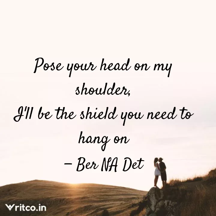Pose your head on my shoulder, I'll be the shield you need to hang on |  Quote by Ber Na Det | Writco
